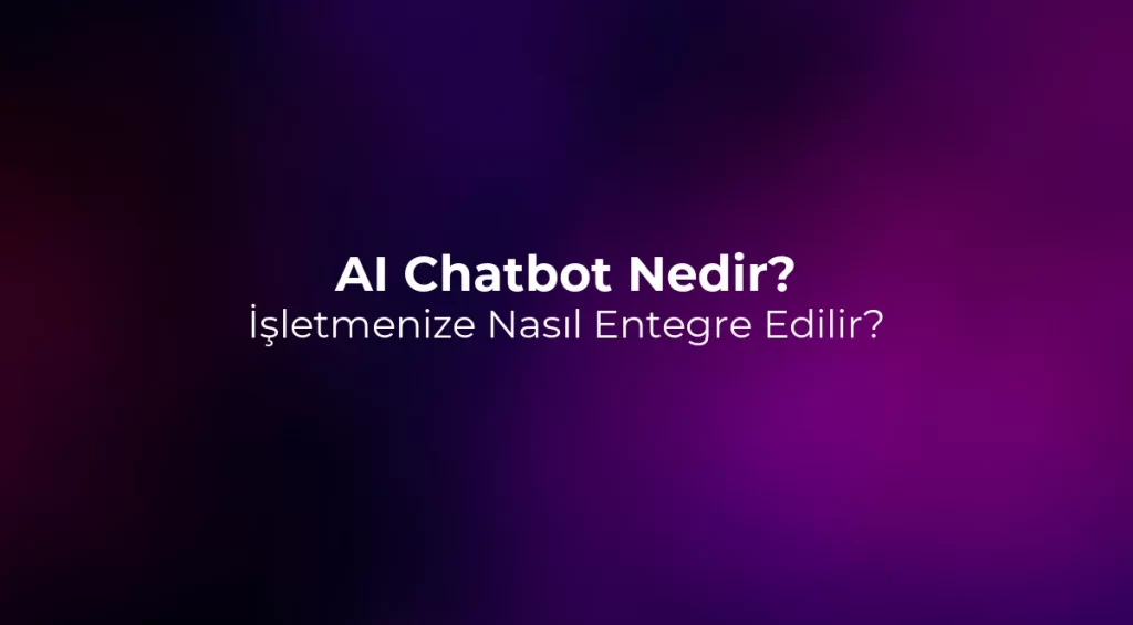 AI Chatbot Nedir? İşletmenize Nasıl Entegre Edilir?
