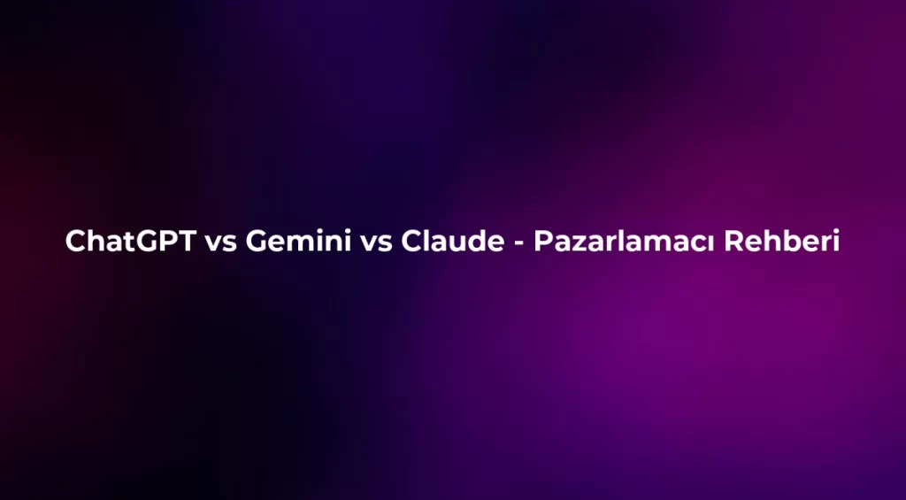 ChatGPT vs Gemini vs Claude 2026 - Pazarlamacı Rehberi