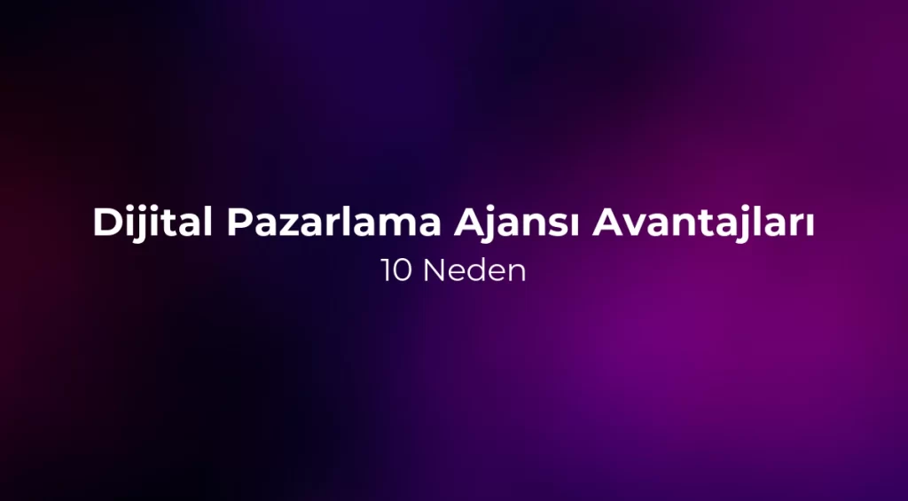Dijital Pazarlama Ajansı Avantajları: 10 Neden