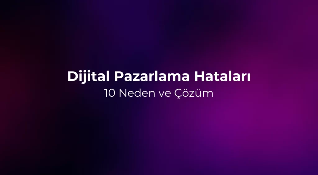 Dijital Pazarlama Hataları: 10 Neden ve Çözüm