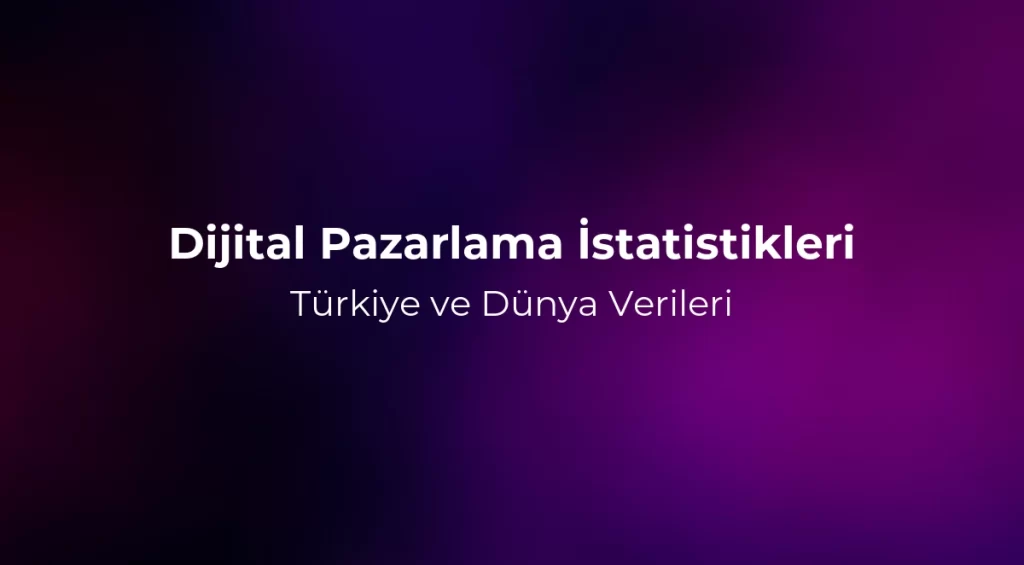 Dijital Pazarlama İstatistikleri 2026: Türkiye ve Dünya Verileri