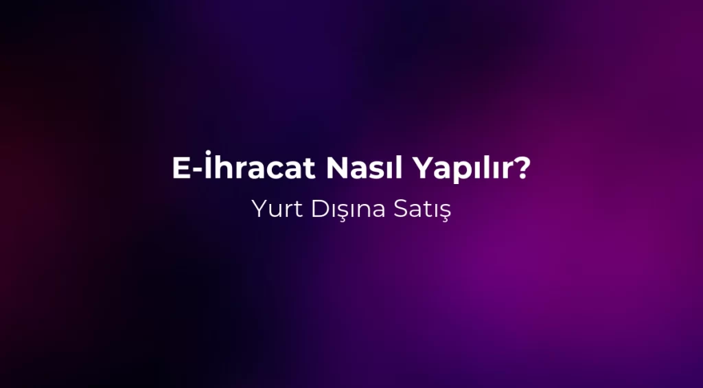 E-İhracat Nasıl Yapılır? Yurt Dışına Satış 2026
