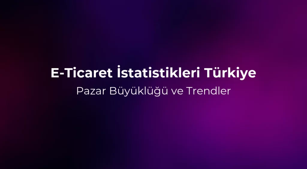 E-Ticaret İstatistikleri Türkiye 2026: Pazar Büyüklüğü ve Trendler