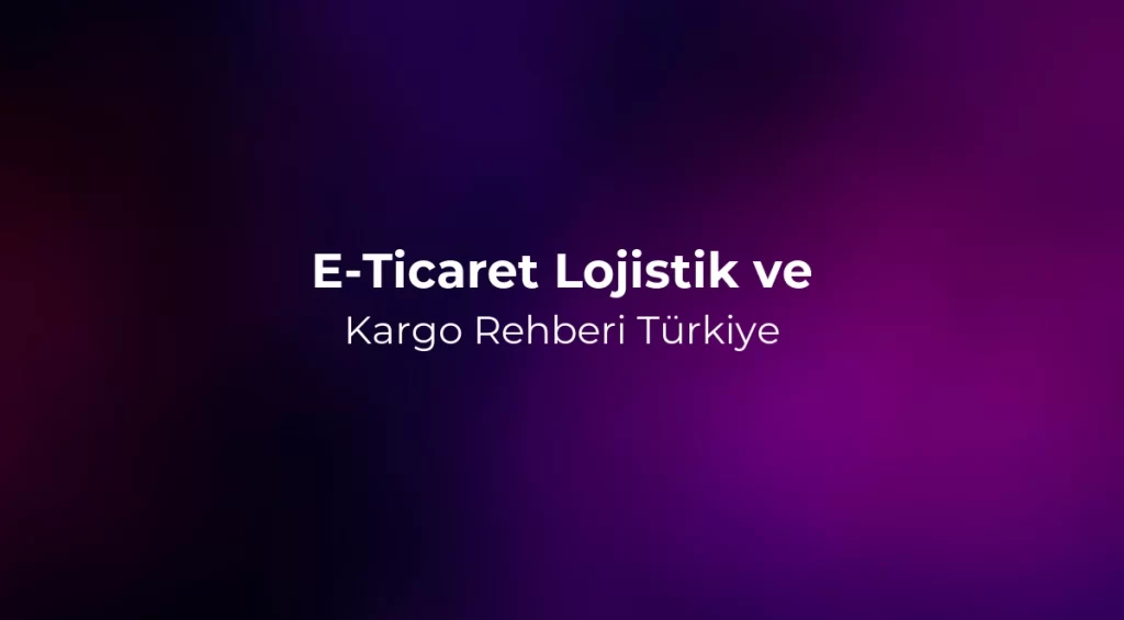 E-Ticaret Lojistik ve Kargo Rehberi 2026 Türkiye