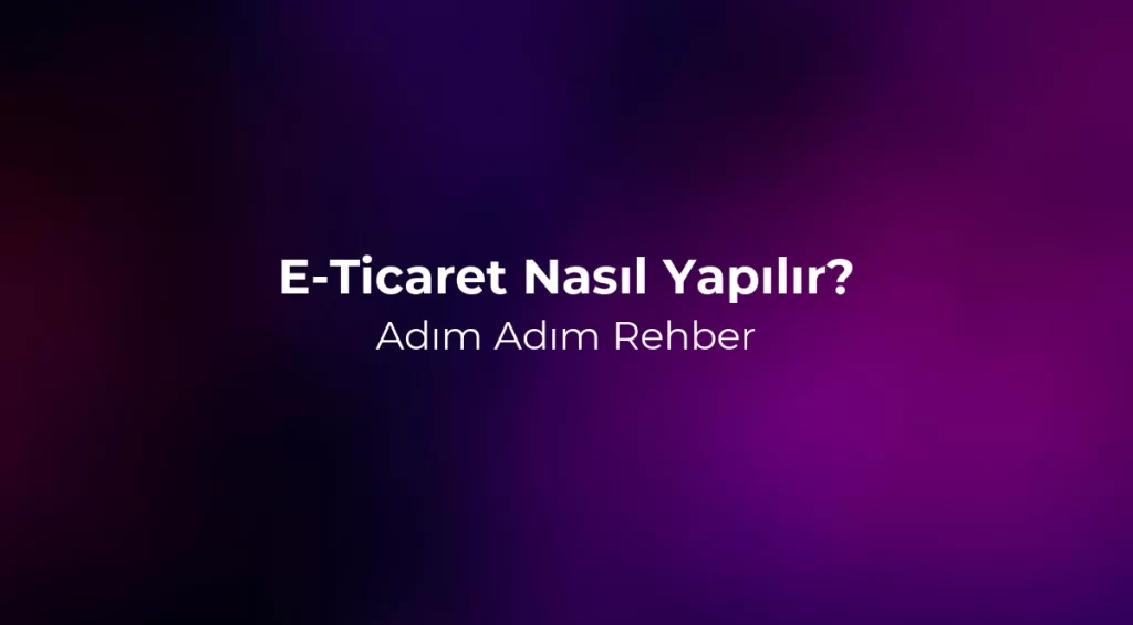 E-Ticaret Nasıl Yapılır? 2026 Adım Adım Rehber