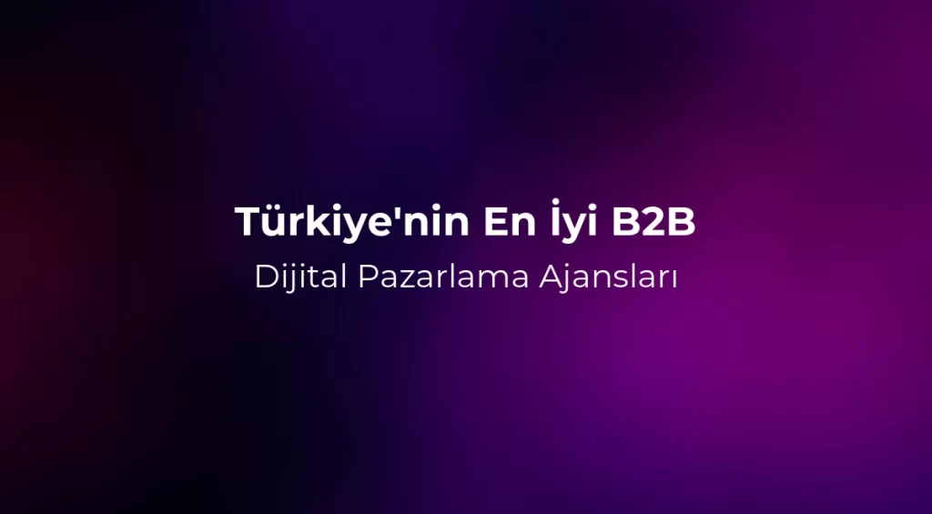 Türkiye'nin En İyi B2B Dijital Pazarlama Ajansları 2026