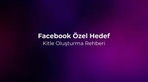 Facebook Özel Hedef Kitle Oluşturma Rehberi