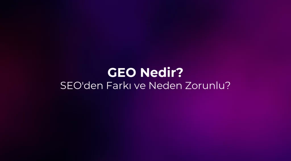 GEO Nedir? SEO'den Farkı ve Neden Zorunlu? 2026