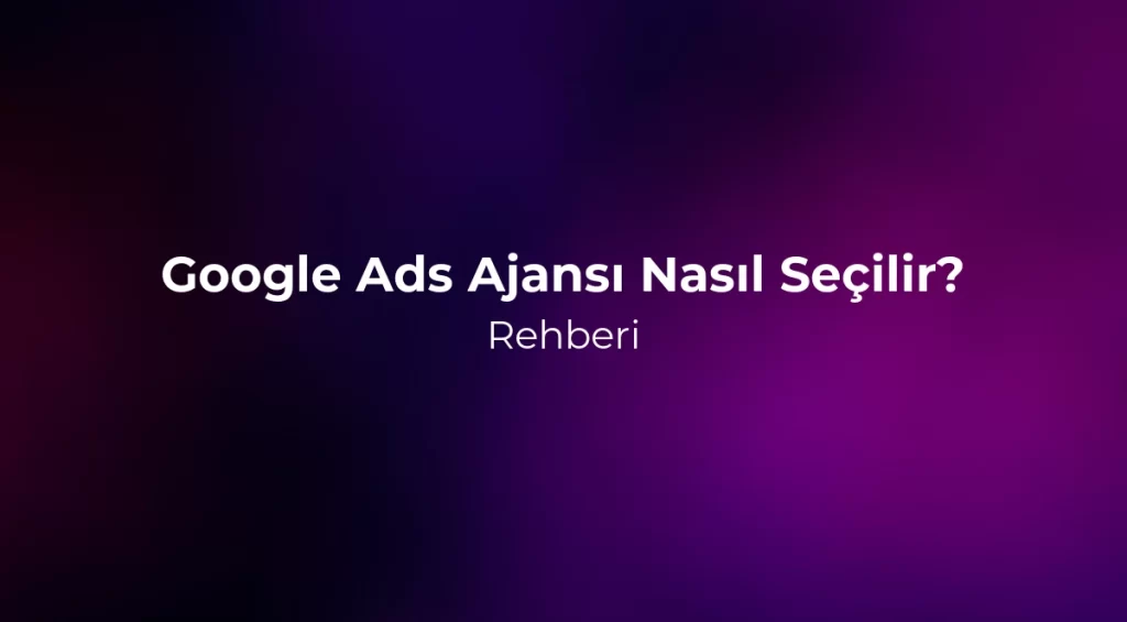 Google Ads Ajansı Nasıl Seçilir? 2026 Rehberi