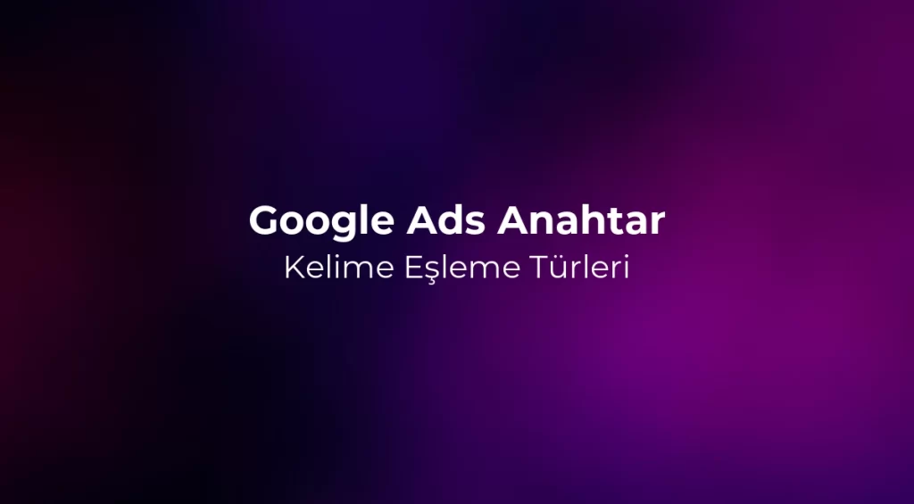 Google Ads Anahtar Kelime Eşleme Türleri