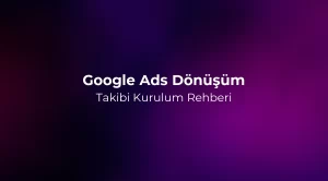 Google Ads Dönüşüm Takibi Kurulum Rehberi