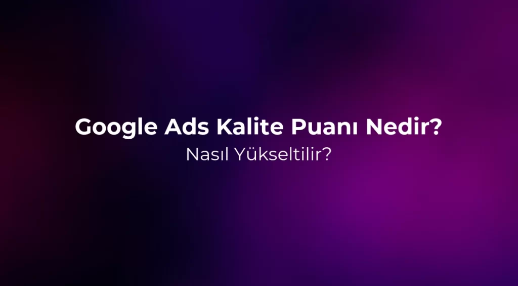 Google Ads Kalite Puanı Nedir? Nasıl Yükseltilir?