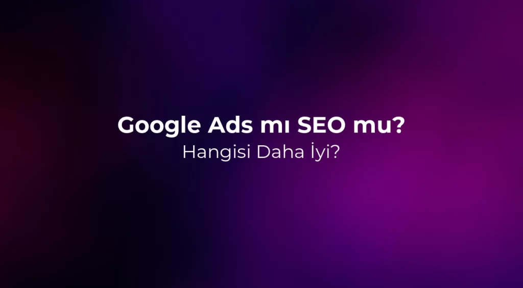 Google Ads mı SEO mu? Hangisi Daha İyi?
