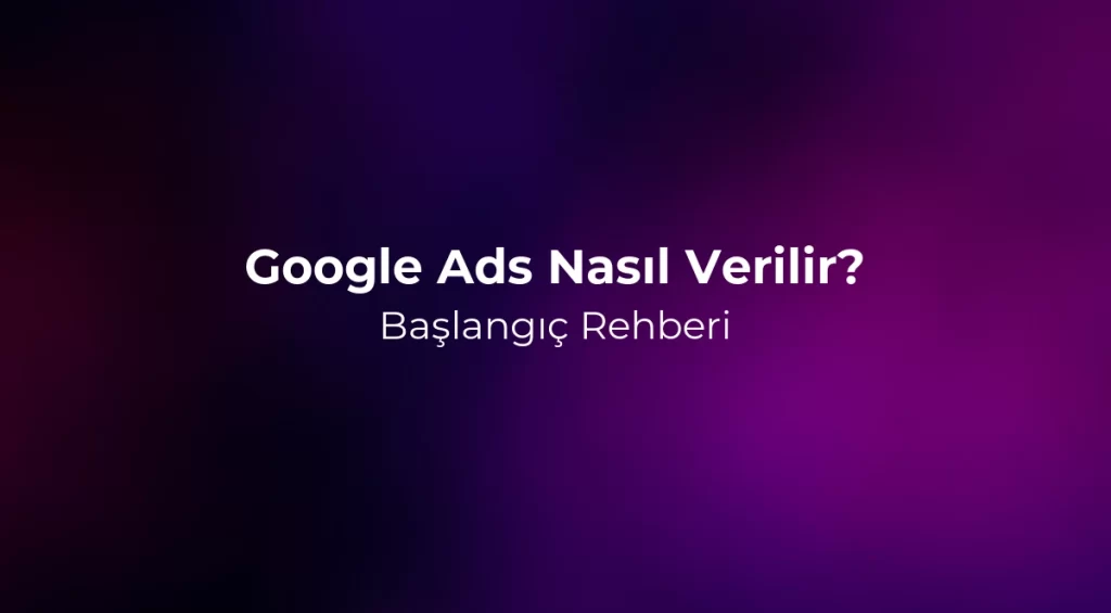 Google Ads Nasıl Verilir? Başlangıç Rehberi