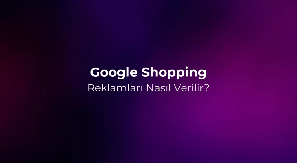 Google Shopping Reklamları Rehberi