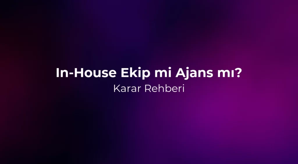 In-House Ekip mi Ajans mı? Karar Rehberi 2026