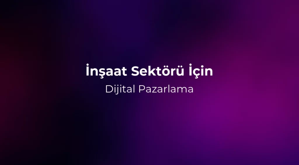İnşaat Sektörü İçin Dijital Pazarlama 2026