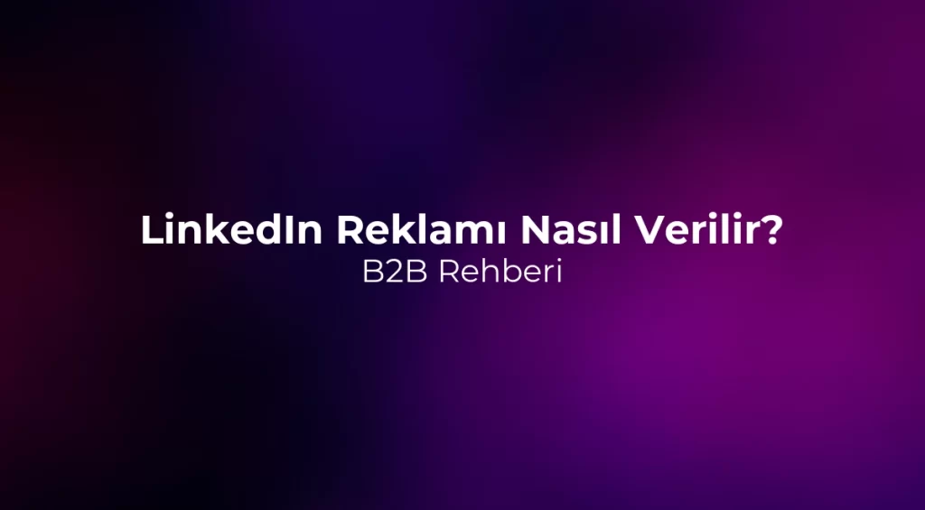 LinkedIn Reklamı Nasıl Verilir? B2B Rehberi