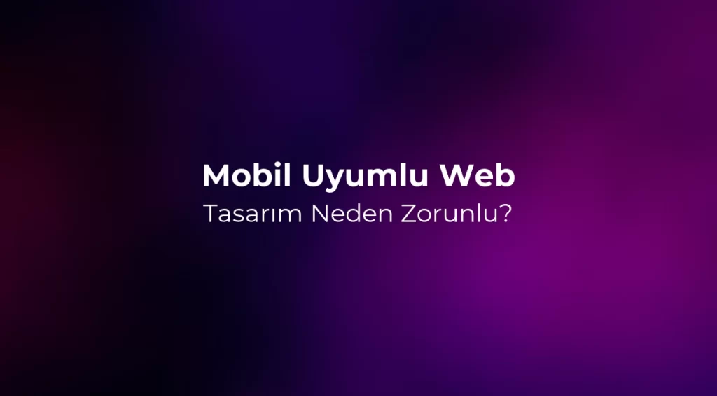 Mobil Uyumlu Web Tasarım Neden Zorunlu? 2026