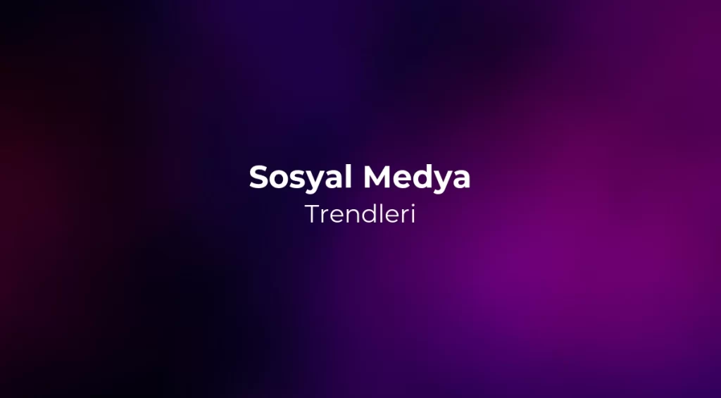 Sosyal Medya Trendleri 2026 - Türkiye ve Dünya