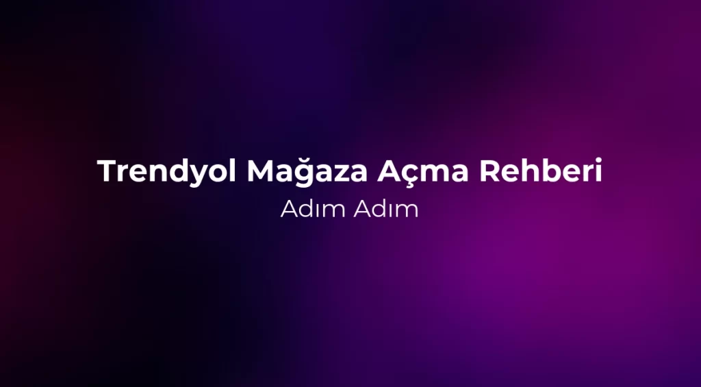 Trendyol Mağaza Açma Rehberi 2026: Adım Adım