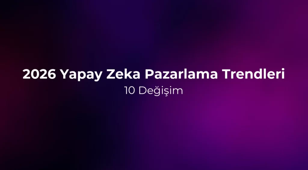 2026 Yapay Zeka Pazarlama Trendleri: 10 Değişim